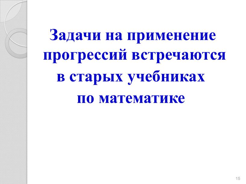 Задачи на применение прогрессий встречаются в старых учебниках по математике 15