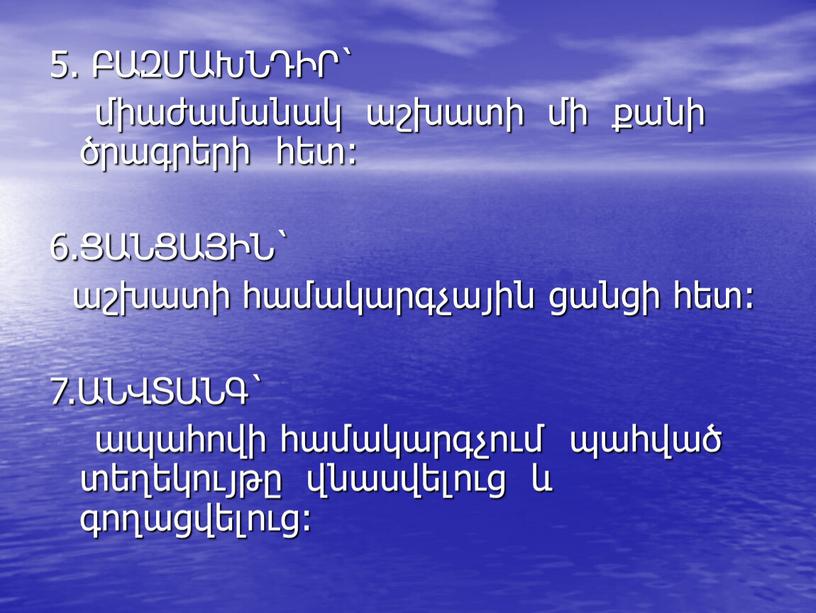 5. ԲԱԶՄԱԽՆԴԻՐ` միաժամանակ աշխատի մի քանի ծրագրերի հետ: 6.ՑԱՆՑԱՅԻՆ` աշխատի համակարգչային ցանցի հետ: 7.ԱՆՎՏԱՆԳ` ապահովի համակարգչում պահված տեղեկույթը վնասվելուց և գողացվելուց: