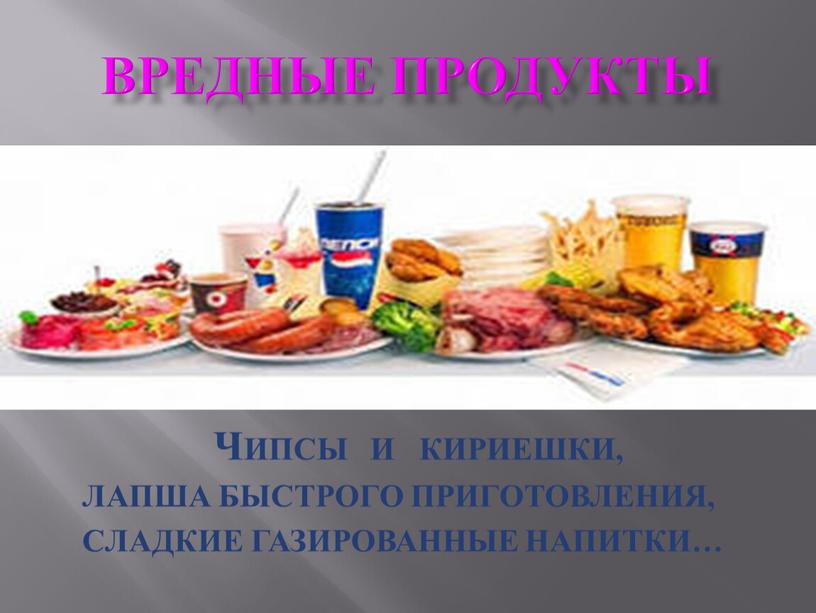 ВРЕДНЫЕ ПРОДУКТЫ ЧИПСЫ И КИРИЕШКИ,