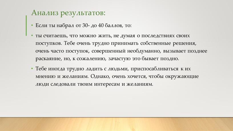 Анализ результатов: Если ты набрал от 30- до 40 баллов, то: ты считаешь, что можно жить, не думая о последствиях своих поступков