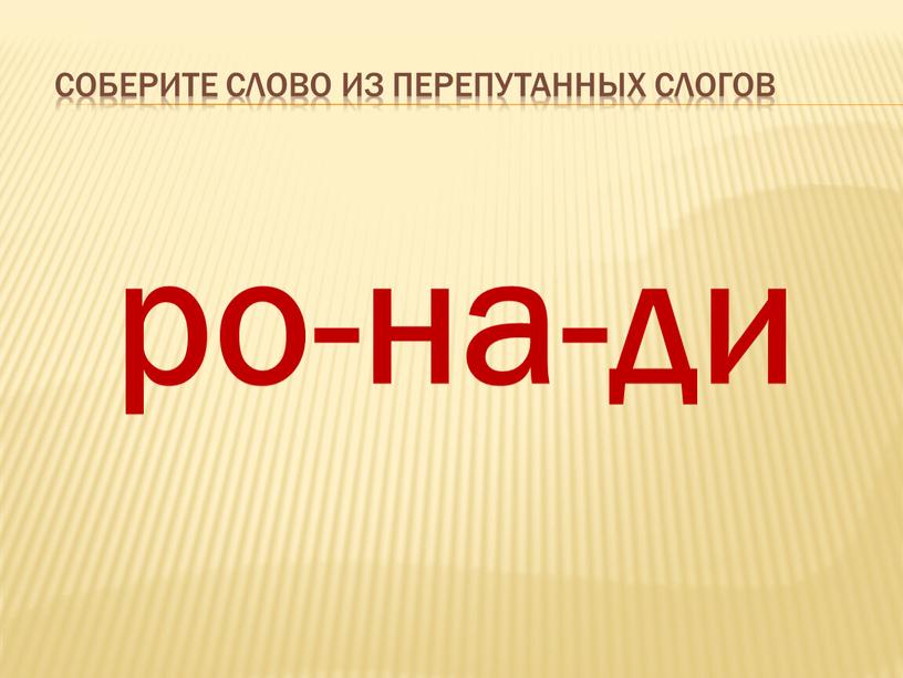 Соберите слово из перепутанных слогов ро-на-ди