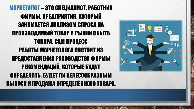 Маркетолог – это специалист, работник фирмы, предприятия, который занимается анализом спроса на производимый товар и рынки сбыта товара