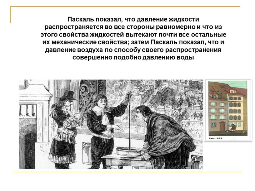 Паскаль показал, что давление жидкости распространяется во все стороны равномерно и что из этого свойства жидкостей вытекают почти все остальные их механические свойства; затем