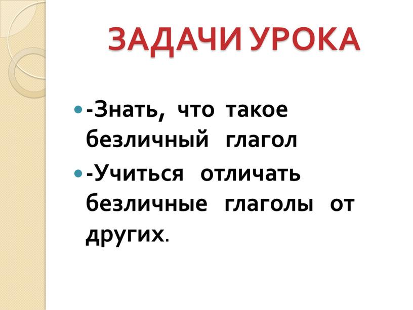 ЗАДАЧИ УРОКА -Знать, что такое безличный глагол -Учиться отличать безличные глаголы от других