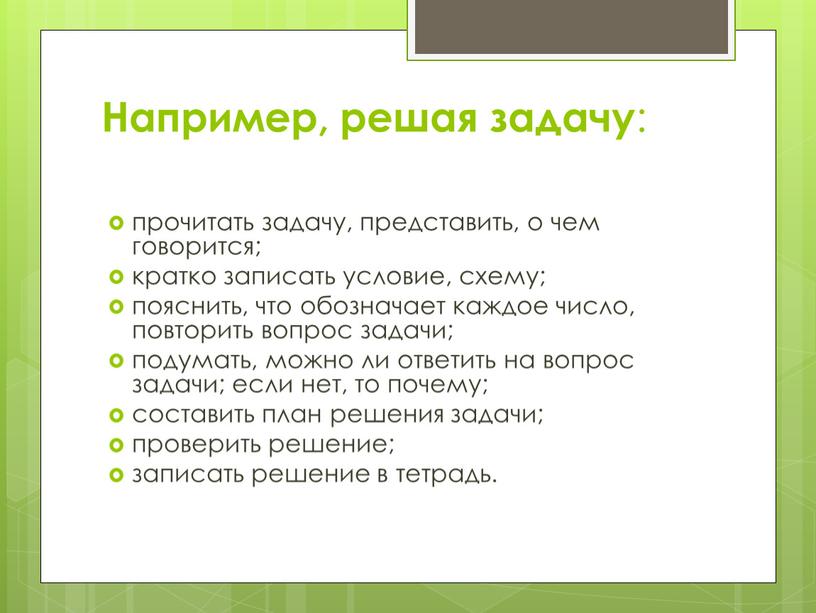 Например, решая задачу : прочитать задачу, представить, о чем говорится; кратко записать условие, схему; пояснить, что обозначает каждое число, повторить вопрос задачи; подумать, можно ли…