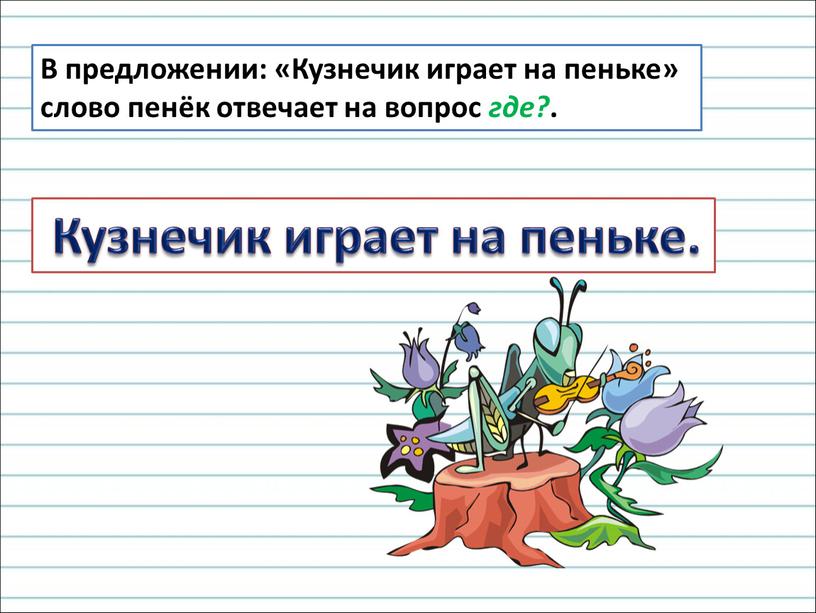 Кузнечик играет на пеньке. В предложении: «Кузнечик играет на пеньке» слово пенёк отвечает на вопрос где?