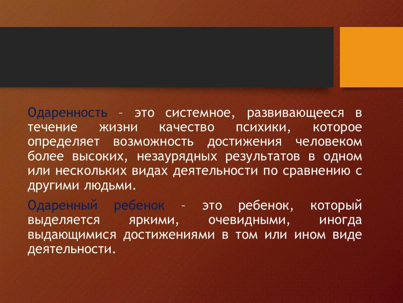 Одаренность – это системное, развивающееся в течение жизни качество психики, которое определяет возможность достижения человеком более высоких, незаурядных результатов в одном или нескольких видах деятельности…