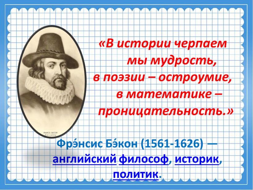 В истории черпаем мы мудрость, в поэзии – остроумие, в математике – проницательность