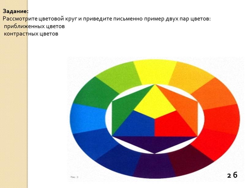 Задание: Рассмотрите цветовой круг и приведите письменно пример двух пар цветов: приближенных цветов контрастных цветов 2 б
