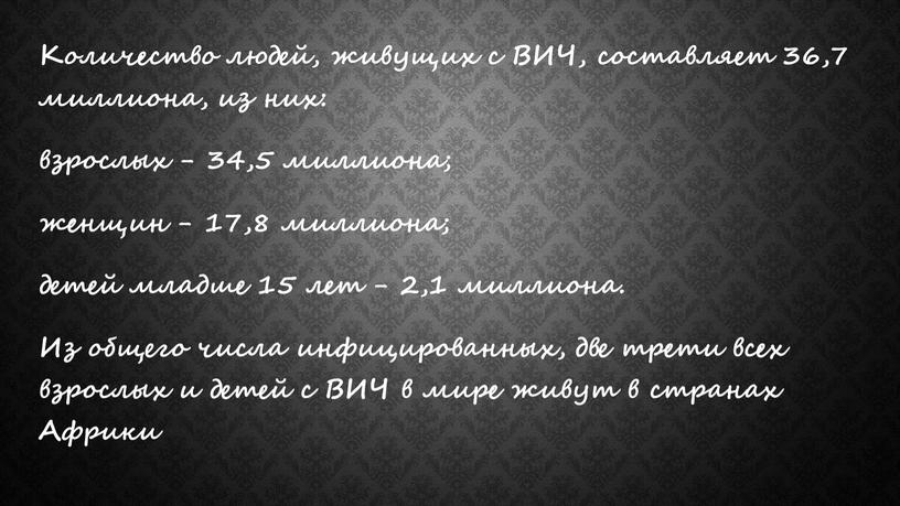 Количество людей, живущих с ВИЧ, составляет 36,7 миллиона, из них: взрослых - 34,5 миллиона; женщин - 17,8 миллиона; детей младше 15 лет - 2,1 миллиона