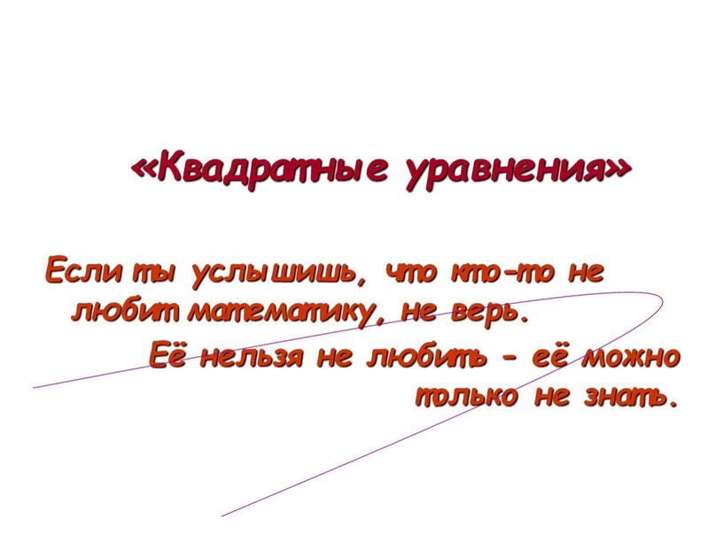 Квадратные уравнения» Если ты услышишь, что кто-то не любит математику, не верь