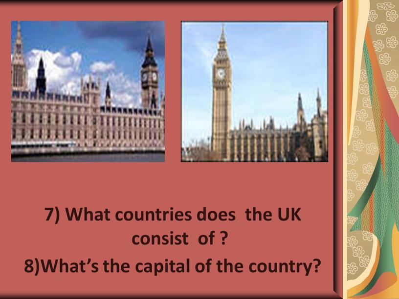 What countries does the UK consist of ? 8)What’s the capital of the country?