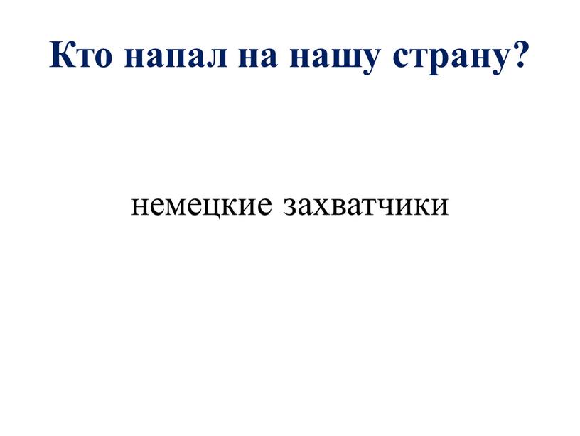 Кто напал на нашу страну? немецкие захватчики