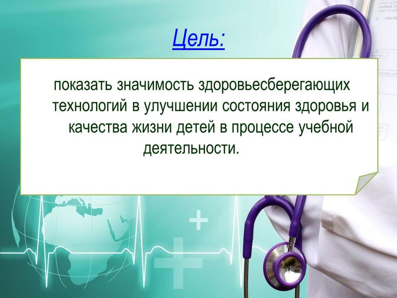 Цель: показать значимость здоровьесберегающих технологий в улучшении состояния здоровья и качества жизни детей в процессе учебной деятельности