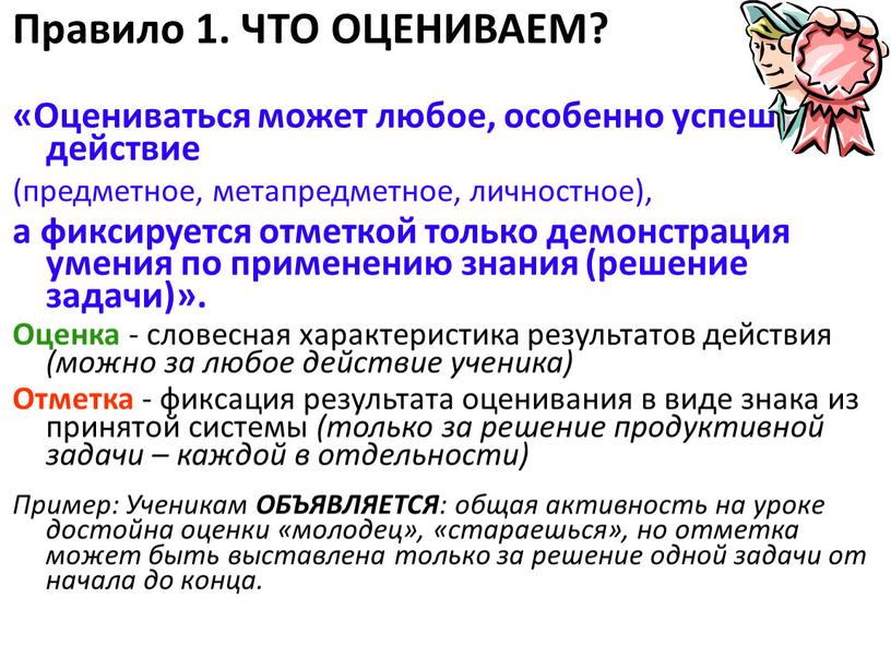 Правило 1. ЧТО ОЦЕНИВАЕМ? «Оцениваться может любое, особенно успешное действие (предметное, метапредметное, личностное), а фиксируется отметкой только демонстрация умения по применению знания (решение задачи)»