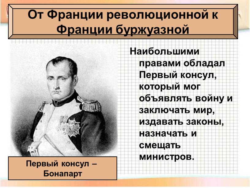 Наибольшими правами обладал Первый консул, который мог объявлять войну и заключать мир, издавать законы, назначать и смещать министров