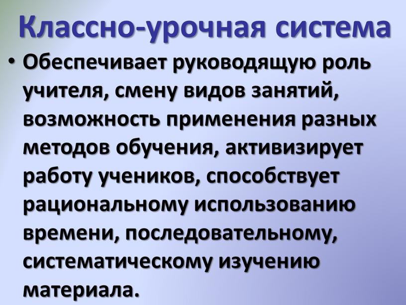 Классно-урочная система Обеспечивает руководящую роль учителя, смену видов занятий, возможность применения разных методов обучения, активизирует работу учеников, способствует рациональному использованию времени, последовательному, систематическому изучению материала