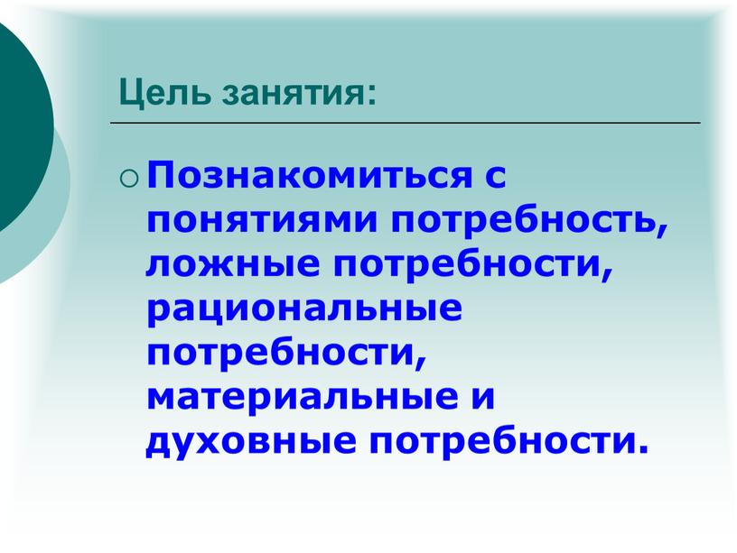 Цель занятия: Познакомиться с понятиями потребность, ложные потребности, рациональные потребности, материальные и духовные потребности