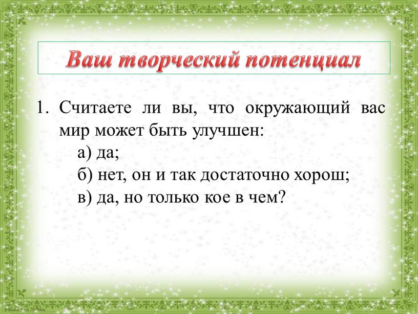 Ваш творческий потенциал Считаете ли вы, что окружающий вас мир может быть улучшен: а) да; б) нет, он и так достаточно хорош; в) да, но…