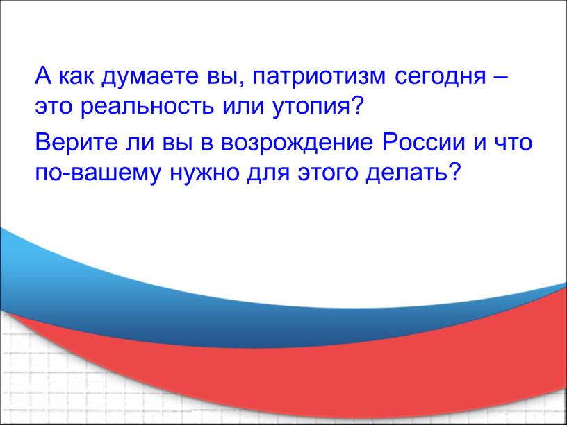 А как думаете вы, патриотизм сегодня – это реальность или утопия?