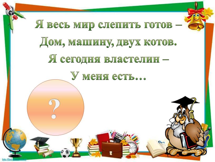 Я весь мир слепить готов – Дом, машину, двух котов