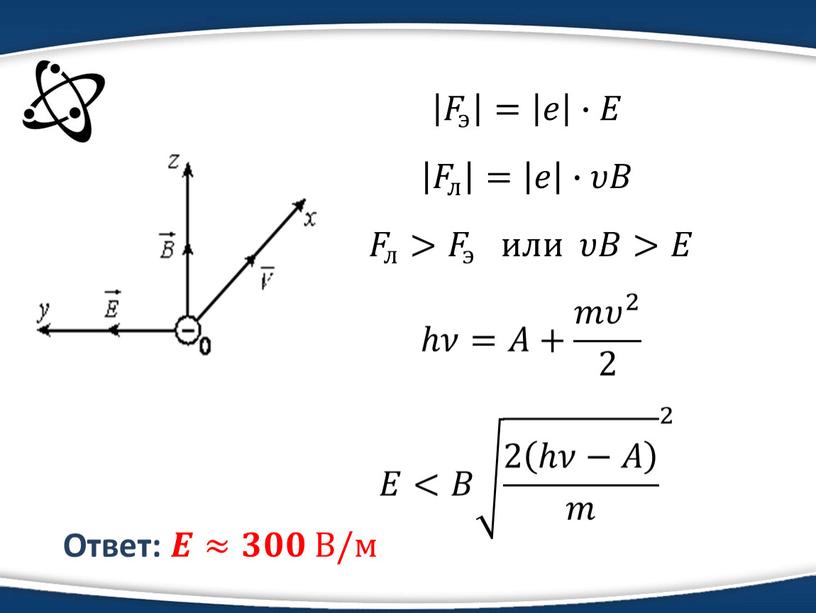 Ответ: 𝑬𝑬≈𝟑𝟑𝟎𝟎𝟎𝟎 В/м 𝐹 э = 𝑒 ∙𝐸 𝐹 л = 𝑒 ∙𝜐𝐵 𝐹 л 𝐹𝐹 𝐹 л л 𝐹 л > 𝐹 э 𝐹𝐹…