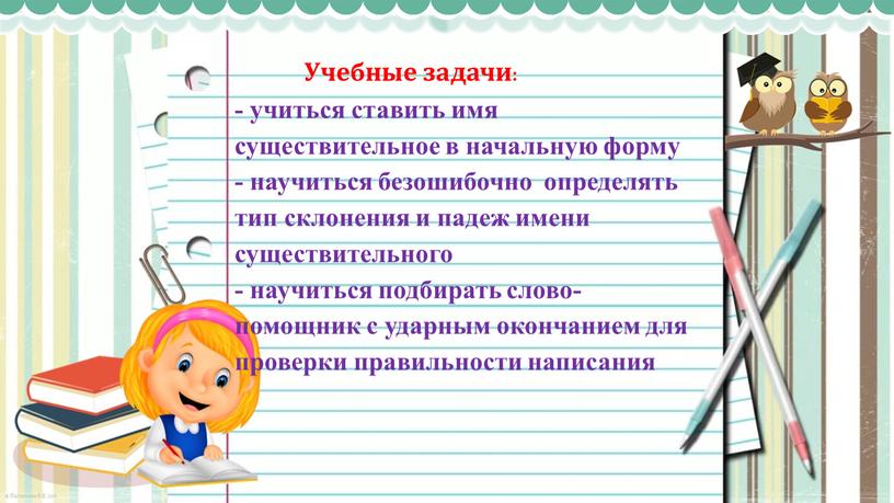 Учебные задачи: - учиться ставить имя существительное в начальную форму - научиться безошибочно определять тип склонения и падеж имени существительного - научиться подбирать слово-помощник с…