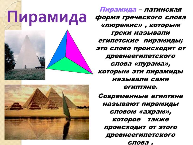 Пирамида – латинская форма греческого слова «пюрамис» , которым греки называли египетские пирамиды; это слово происходит от древнеегипетского слова «пурама», которым эти пирамиды называли сами…