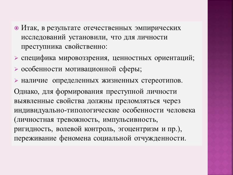 Итак, в результате отечественных эмпирических исследований установили, что для личности преступника свойственно: специфика мировоззрения, ценностных ориентаций; особенности мотивационной сферы; наличие определенных жизненных стереотипов