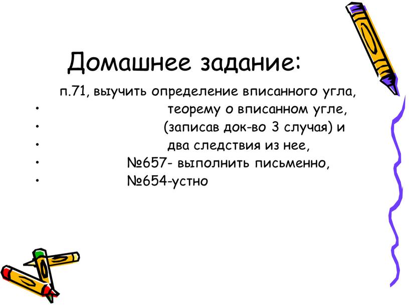 Домашнее задание: п.71, выучить определение вписанного угла, теорему о вписанном угле, (записав док-во 3 случая) и два следствия из нее, №657- выполнить письменно, №654-устно