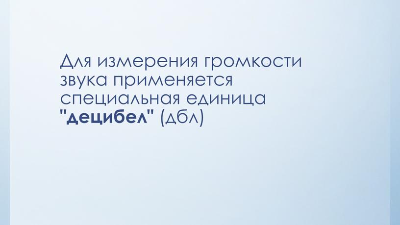 Для измерения громкости звука применяется специальная единица "децибел" (дбл)