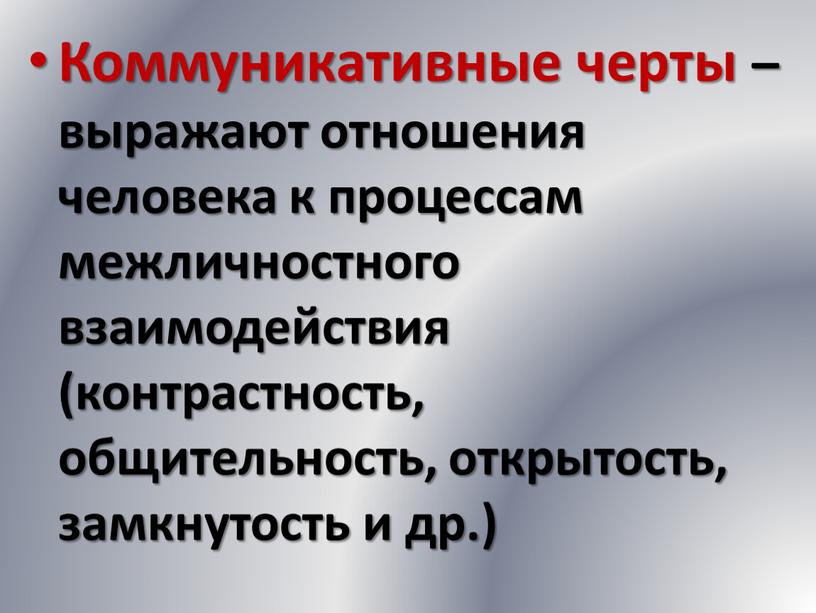 Коммуникативные черты – выражают отношения человека к процессам межличностного взаимодействия (контрастность, общительность, открытость, замкнутость и др