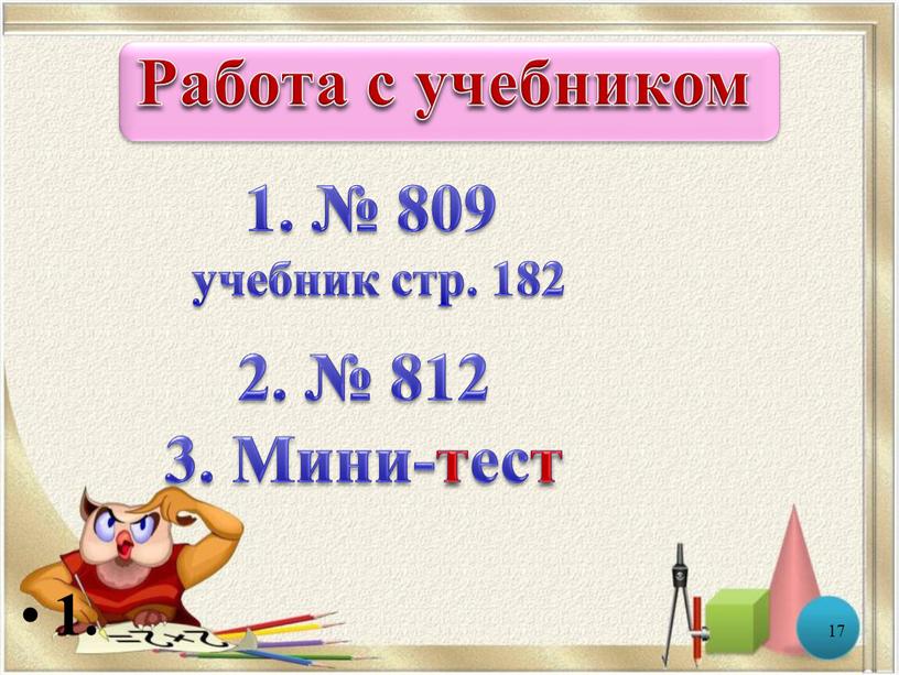 1. № 809 учебник стр. 182 1. 2. 17 2. № 812 3. Мини-тест Работа с учебником