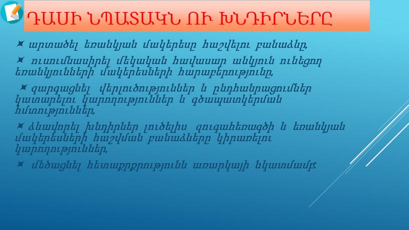 Դասի նպատակն ու խնդիրները  արտածել եռանկյան մակերեսը հաշվելու բանաձևը,  ուսումնասիրել մեկական հավասար անկյուն ունեցող եռանկյունների մակերեսների հարաբերությունը,  զարգացնել վերլուծություններ և ընդհանրացումներ կատարելու…