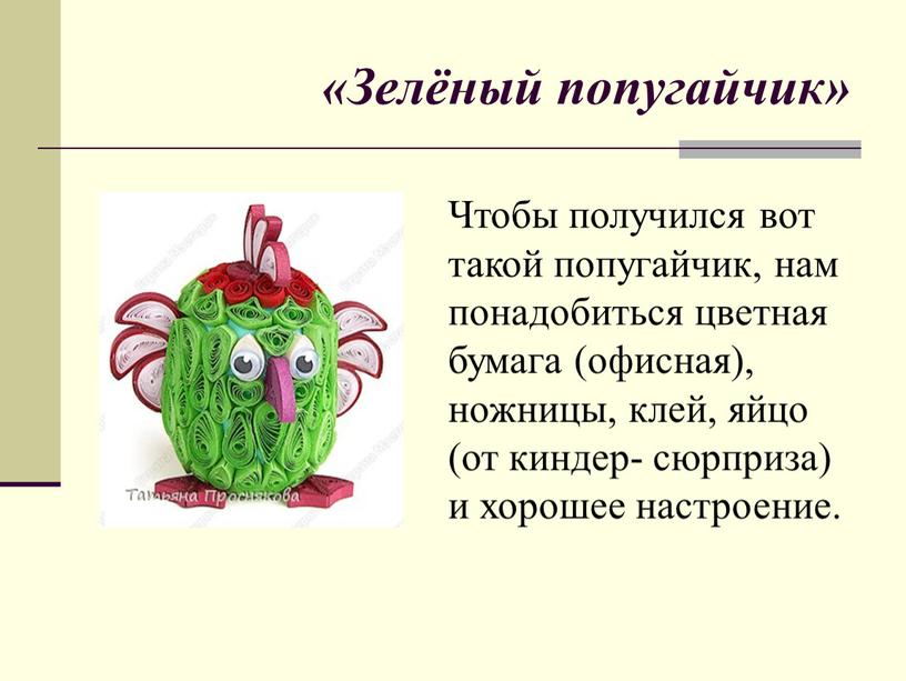 Зелёный попугайчик» Чтобы получился вот такой попугайчик, нам понадобиться цветная бумага (офисная), ножницы, клей, яйцо (от киндер- сюрприза) и хорошее настроение