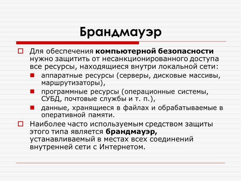 Брандмауэр Для обеспечения компьютерной безопасности нужно защитить от несанкционированного доступа все ресурсы, находящиеся внутри локальной сети: аппаратные ресурсы (серверы, дисковые массивы, маршрутизаторы), программные ресурсы (операционные…