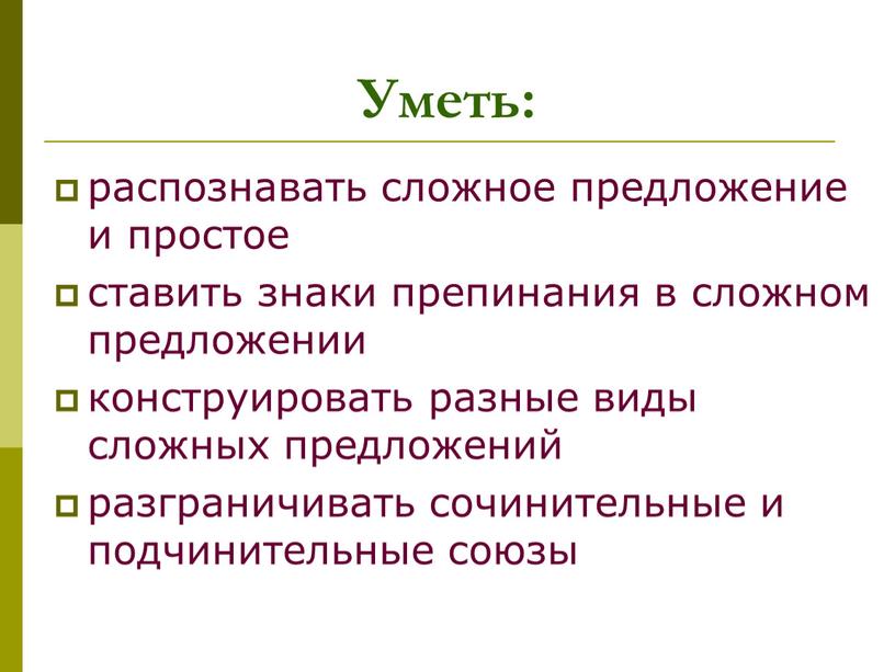 Уметь: распознавать сложное предложение и простое ставить знаки препинания в сложном предложении конструировать разные виды сложных предложений разграничивать сочинительные и подчинительные союзы