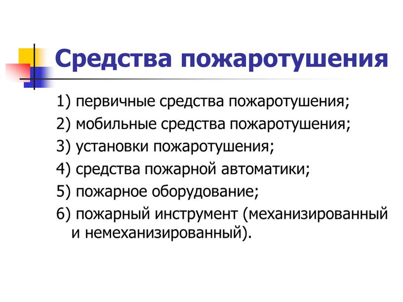 Средства пожаротушения 1) первичные средства пожаротушения; 2) мобильные средства пожаротушения; 3) установки пожаротушения; 4) средства пожарной автоматики; 5) пожарное оборудование; 6) пожарный инструмент (механизированный и…