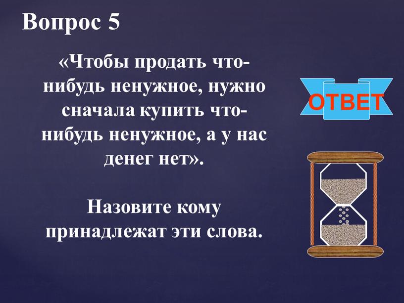 Вопрос 5 ОТВЕТ «Чтобы продать что-нибудь ненужное, нужно сначала купить что-нибудь ненужное, а у нас денег нет»