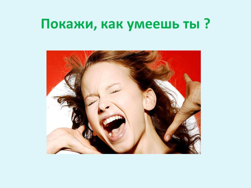 Покажи, как умеешь ты ?