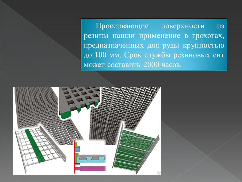 Просеивающие поверхности из резины нашли применение в грохотах, предназначенных для руды крупностью до 100 мм