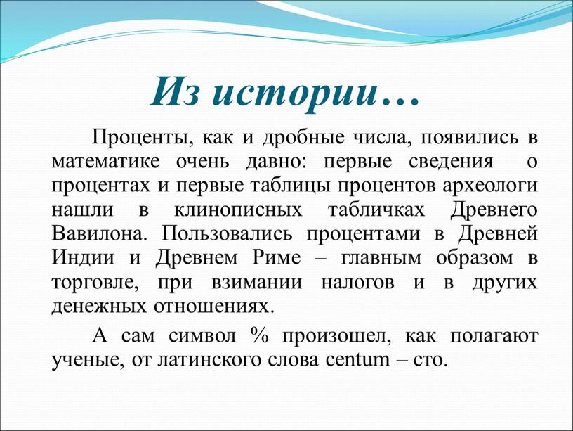 Из истории… Проценты, как и дробные числа, появились в математике очень давно: первые сведения о процентах и первые таблицы процентов археологи нашли в клинописных табличках