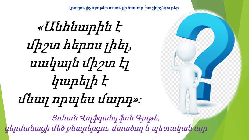 Լրացուցիչ նյութեր ուսուցչի համար ՝ բաշխիչ նյութեր «Անհնարին է միշտ հերոս լիել, սակայն միշտ էլ կարելի է մնալ որպես մարդ»։ Յոհան Վոլֆգանգ ֆոն Գյոթե, գերմանացի…