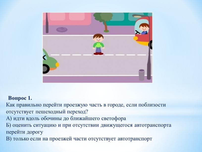 Вопрос 1. Как правильно перейти проезжую часть в городе, если поблизости отсутствует пешеходный переход?