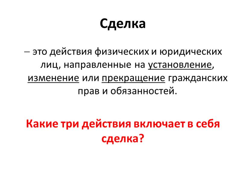 Сделка  это действия физических и юридических лиц, направленные на установление, изменение или прекращение гражданских прав и обязанностей