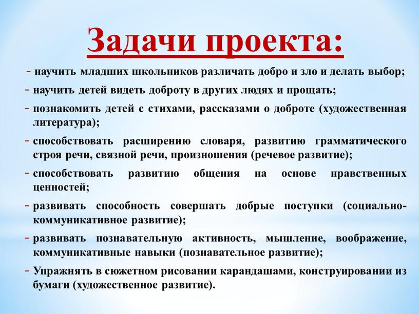 Задачи проекта: научить младших школьников различать добро и зло и делать выбор; научить детей видеть доброту в других людях и прощать; познакомить детей с стихами,…