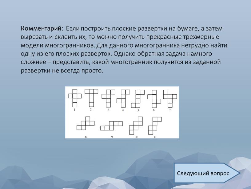 Комментарий: Если построить плоские развертки на бумаге, а затем вырезать и склеить их, то можно получить прекрасные трехмерные модели многогранников