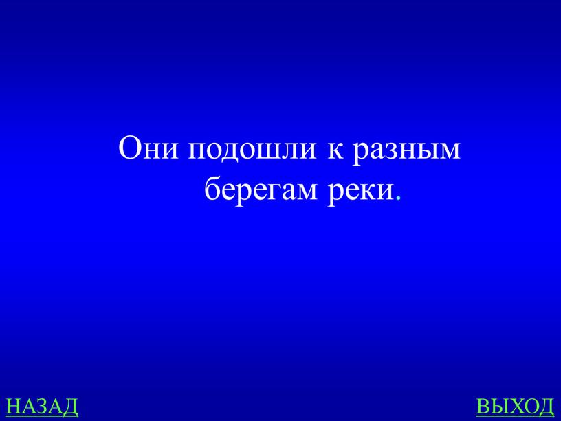 НАЗАД ВЫХОД Они подошли к разным берегам реки