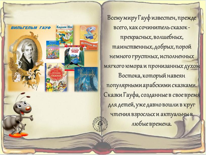 Всему миру Гауф известен, прежде всего, как сочинитель сказок - прекрасных, волшебных, таинственных, добрых, порой немного грустных, исполненных мягкого юмора и пронизанных духом