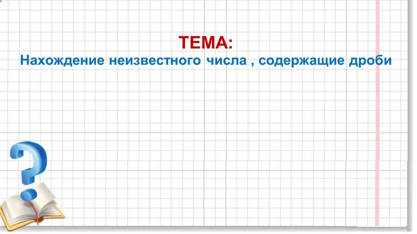 ТЕМА: Нахождение неизвестного числа , содержащие дроби